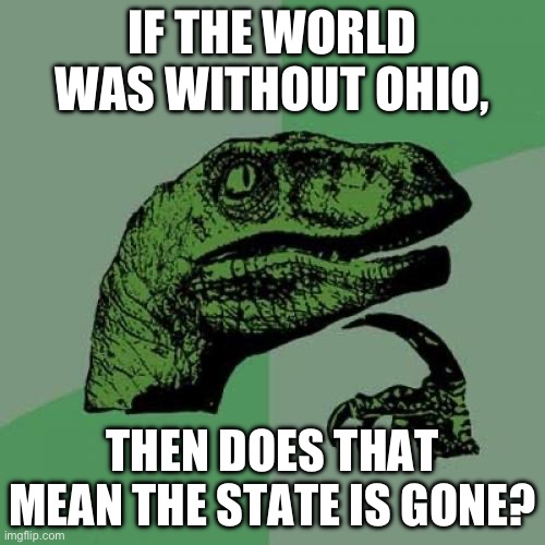 Philosoraptor | IF THE WORLD WAS WITHOUT OHIO, THEN DOES THAT MEAN THE STATE IS GONE? | image tagged in memes,philosoraptor | made w/ Imgflip meme maker