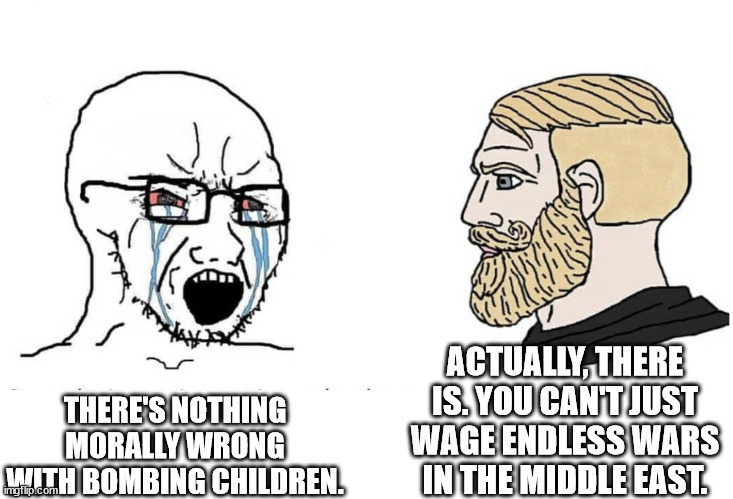 IDIOT VS SENSIBLE CHAD | ACTUALLY, THERE IS. YOU CAN'T JUST WAGE ENDLESS WARS IN THE MIDDLE EAST. THERE'S NOTHING MORALLY WRONG WITH BOMBING CHILDREN. | image tagged in soyboy vs yes chad | made w/ Imgflip meme maker