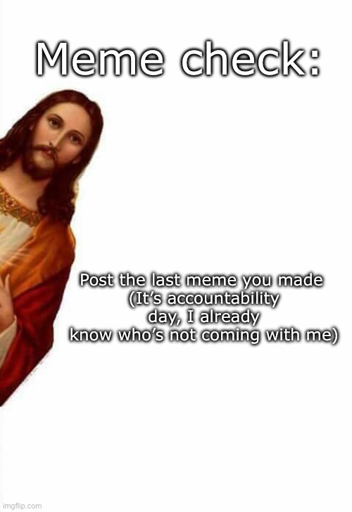 jesus watcha doin | Meme check:; Post the last meme you made 
(It’s accountability day, I already know who’s not coming with me) | image tagged in jesus watcha doin | made w/ Imgflip meme maker