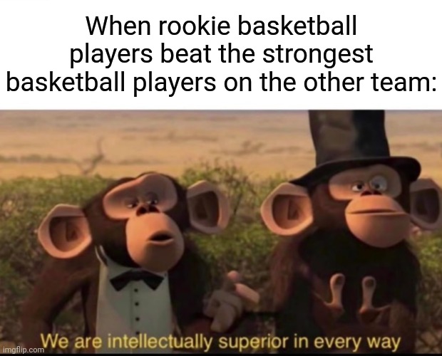 Rookies | When rookie basketball players beat the strongest basketball players on the other team: | image tagged in we are intellectually superior in every way,rookie,rookies,basketball,basketball meme,memes | made w/ Imgflip meme maker