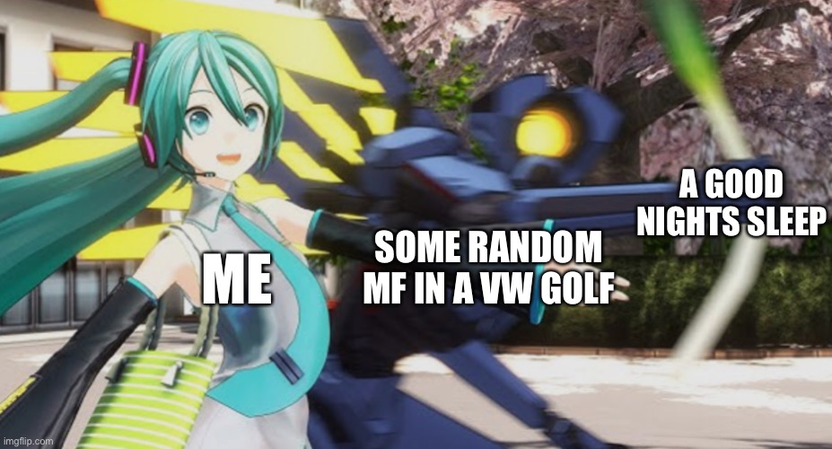 They be loud as hell | A GOOD NIGHTS SLEEP; SOME RANDOM MF IN A VW GOLF; ME | image tagged in v1 taking green onion from miku,funny | made w/ Imgflip meme maker
