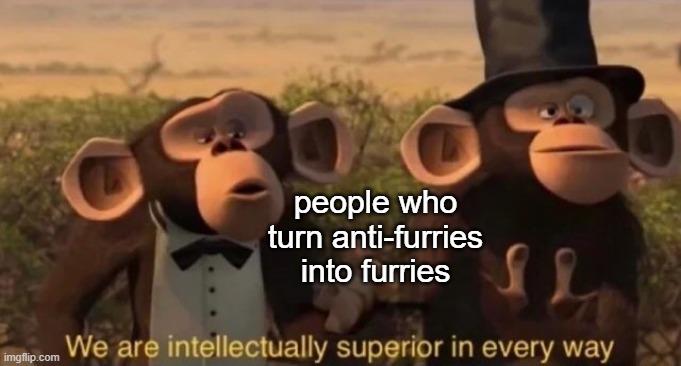 we are intellectually superior in every way | people who turn anti-furries into furries | image tagged in we are intellectually superior in every way | made w/ Imgflip meme maker