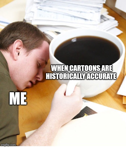 When cartoons are historically accurate | WHEN CARTOONS ARE HISTORICALLY ACCURATE; ME | image tagged in coffee morning sleeping desk | made w/ Imgflip meme maker