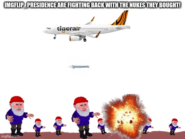 Yesssssss! | IMGFLIP_PRESIDENCE ARE FIGHTING BACK WITH THE NUKES THEY BOUGHT! | image tagged in memes,gnome,blank white template | made w/ Imgflip meme maker