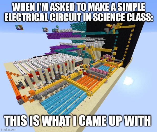 Simple science project | WHEN I'M ASKED TO MAKE A SIMPLE ELECTRICAL CIRCUIT IN SCIENCE CLASS:; THIS IS WHAT I CAME UP WITH | image tagged in the most complicated thing ever | made w/ Imgflip meme maker