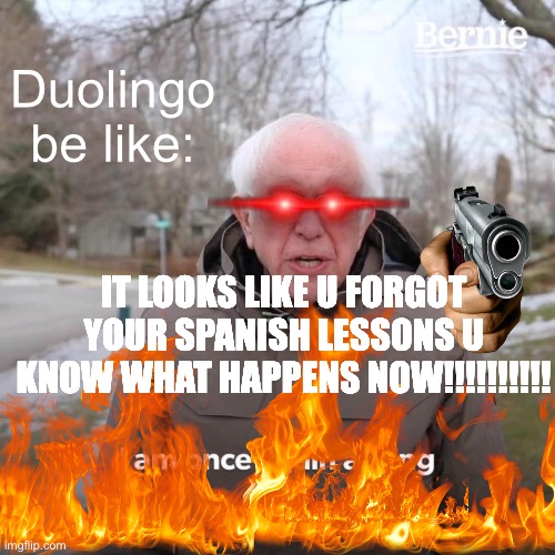 Bernie I Am Once Again Asking For Your Support Meme | Duolingo be like:; IT LOOKS LIKE U FORGOT YOUR SPANISH LESSONS U KNOW WHAT HAPPENS NOW!!!!!!!!!! | image tagged in memes,bernie i am once again asking for your support | made w/ Imgflip meme maker