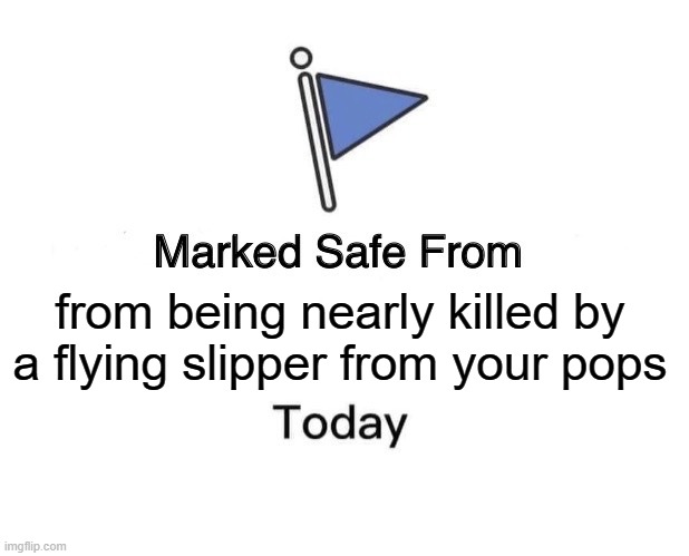 Marked Safe From | from being nearly killed by a flying slipper from your pops | image tagged in memes,marked safe from | made w/ Imgflip meme maker