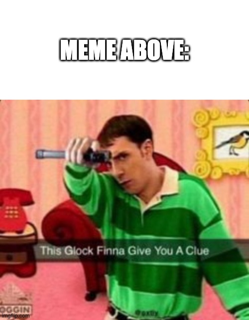 post/meme above | MEME ABOVE: | image tagged in this glock finna give you a clue | made w/ Imgflip meme maker