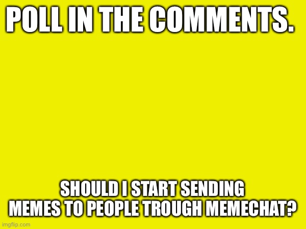 POLL IN THE COMMENTS. SHOULD I START SENDING MEMES TO PEOPLE TROUGH MEMECHAT? | made w/ Imgflip meme maker
