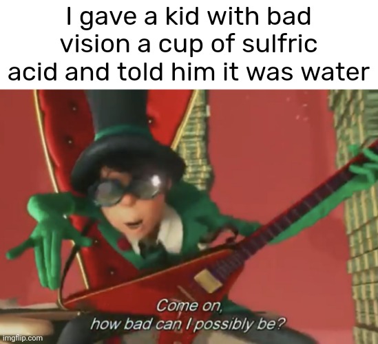 Come on, a little tomfoolery ain't that bad! | I gave a kid with bad vision a cup of sulfric acid and told him it was water | image tagged in come on how bad can i possibly be,funny,the lorax,front page plz | made w/ Imgflip meme maker