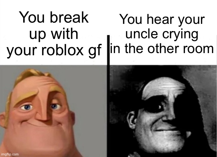 uhh.. | You hear your uncle crying in the other room; You break up with your roblox gf | image tagged in teacher's copy | made w/ Imgflip meme maker