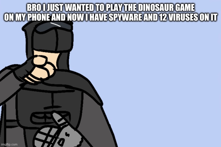 haha | BRO I JUST WANTED TO PLAY THE DINOSAUR GAME ON MY PHONE AND NOW I HAVE SPYWARE AND 12 VIRUSES ON IT | image tagged in haha | made w/ Imgflip meme maker