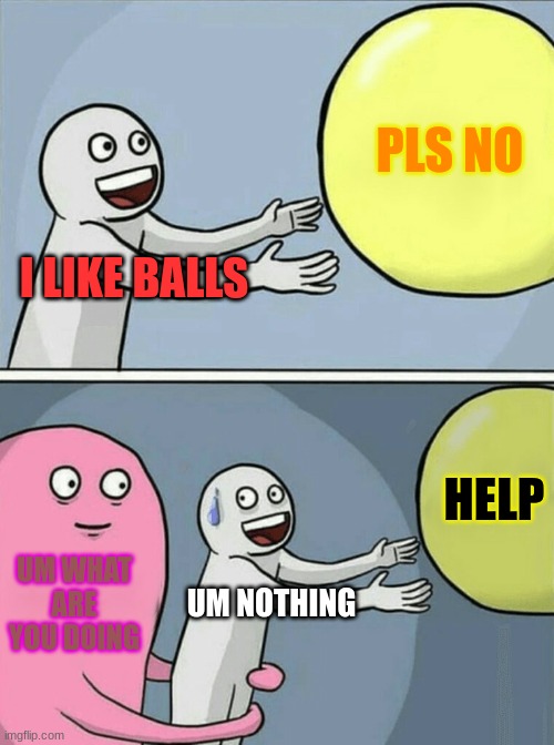 I LIKE BALLS??? | PLS NO; I LIKE BALLS; HELP; UM WHAT ARE YOU DOING; UM NOTHING | image tagged in memes,running away balloon | made w/ Imgflip meme maker