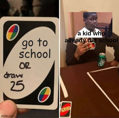 UNO Draw 25 Cards Meme | a kid who already did school; go to school | image tagged in memes,uno draw 25 cards | made w/ Imgflip meme maker