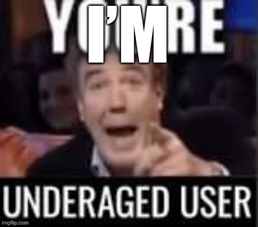you're underaged user | I’M | image tagged in you're underaged user | made w/ Imgflip meme maker