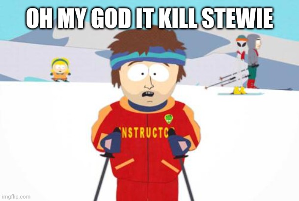 South Park Ski Instructor | OH MY GOD IT KILL STEWIE | image tagged in south park ski instructor | made w/ Imgflip meme maker