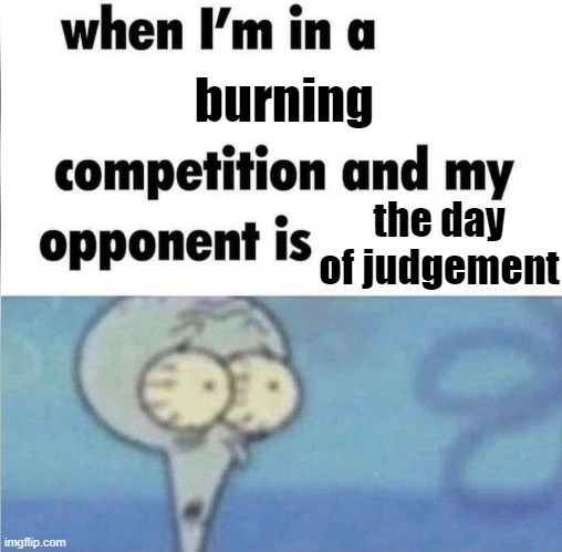 whe i'm in a competition and my opponent is | burning; the day of judgement | image tagged in whe i'm in a competition and my opponent is | made w/ Imgflip meme maker