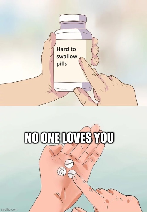 no offensive | NO ONE LOVES YOU | image tagged in memes,hard to swallow pills | made w/ Imgflip meme maker