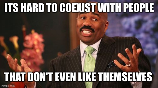 Steve Harvey Meme | ITS HARD TO COEXIST WITH PEOPLE THAT DON'T EVEN LIKE THEMSELVES | image tagged in memes,steve harvey | made w/ Imgflip meme maker