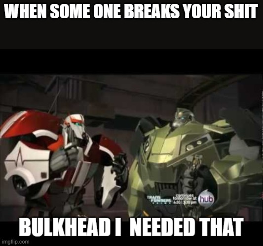 I hate people like this | WHEN SOME ONE BREAKS YOUR SHIT | image tagged in bulkhead i needed that,tfp | made w/ Imgflip meme maker