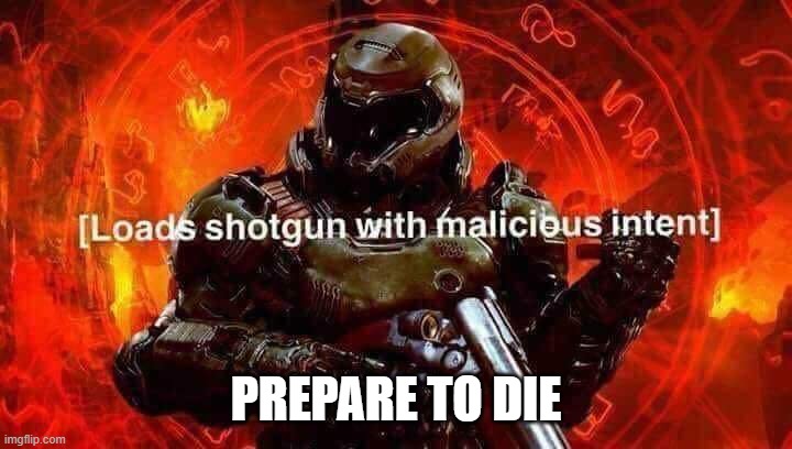 Loads shotgun with malicious intent | PREPARE TO DIE | image tagged in loads shotgun with malicious intent | made w/ Imgflip meme maker