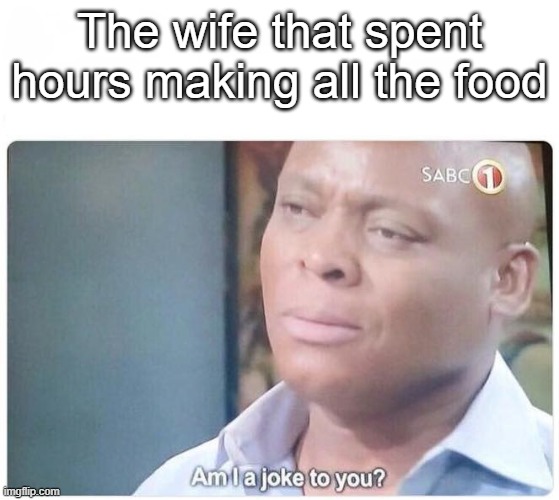 Am I a joke to you | The wife that spent hours making all the food | image tagged in am i a joke to you | made w/ Imgflip meme maker