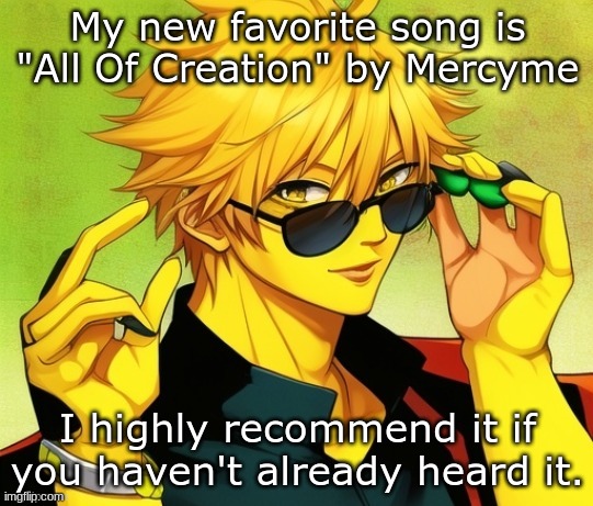 . | My new favorite song is "All Of Creation" by Mercyme; I highly recommend it if you haven't already heard it. | image tagged in lucotic s oc | made w/ Imgflip meme maker