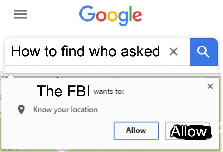 F | How to find who asked; The FBI; Allow | image tagged in wants to know your location,why is the fbi here | made w/ Imgflip meme maker