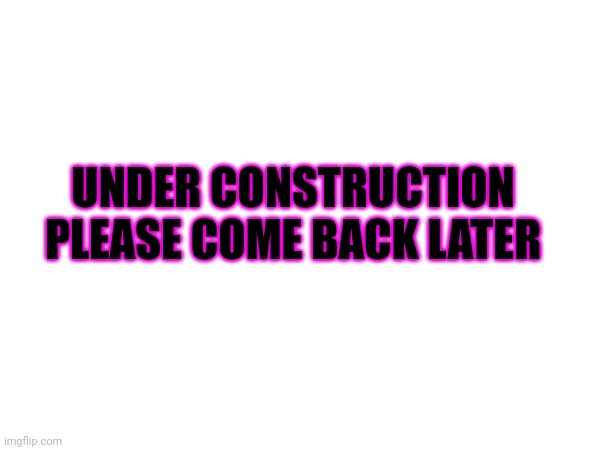 UNDER CONSTRUCTION PLEASE COME BACK LATER | made w/ Imgflip meme maker