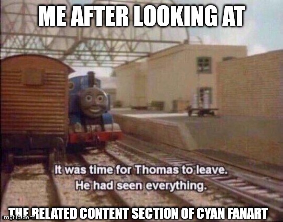 It was time for Thomas to leave, He had seen everything | ME AFTER LOOKING AT; THE RELATED CONTENT SECTION OF CYAN FANART | image tagged in it was time for thomas to leave he had seen everything | made w/ Imgflip meme maker