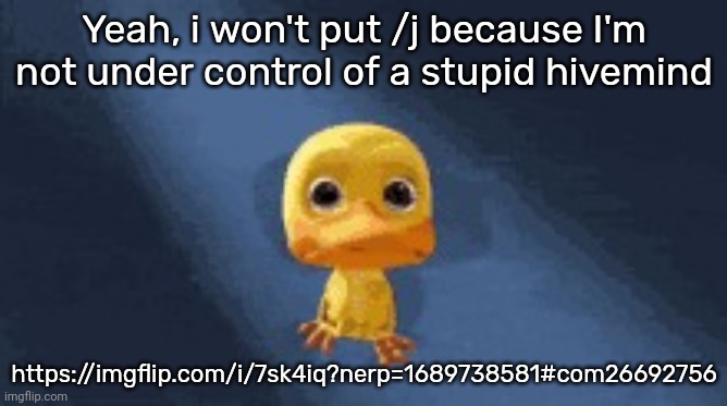 crying duck | Yeah, i won't put /j because I'm not under control of a stupid hivemind; https://imgflip.com/i/7sk4iq?nerp=1689738581#com26692756 | image tagged in crying duck | made w/ Imgflip meme maker