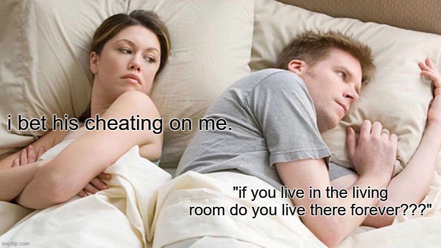 I Bet He's Thinking About Other Women | i bet his cheating on me. "if you live in the living room do you live there forever???" | image tagged in memes,i bet he's thinking about other women | made w/ Imgflip meme maker