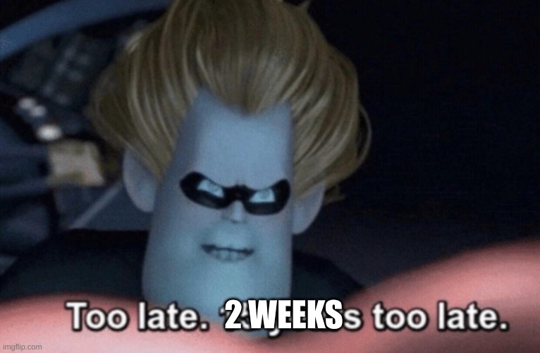 Too Late | 2 WEEKS | image tagged in too late | made w/ Imgflip meme maker