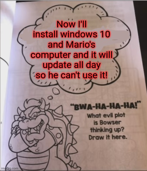 But why? Why would you do that? | Now I'll install windows 10 and Mario's computer and it will update all day so he can't use it! | image tagged in bowser evil plot,bowser,mario | made w/ Imgflip meme maker