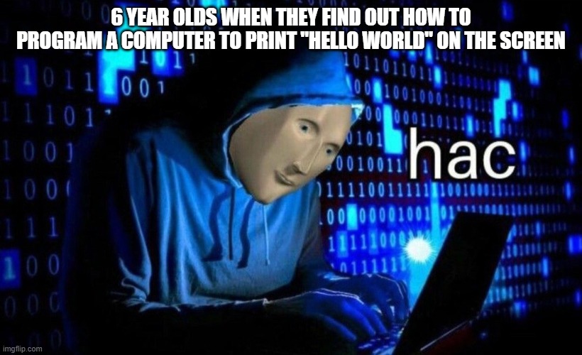 hac | 6 YEAR OLDS WHEN THEY FIND OUT HOW TO PROGRAM A COMPUTER TO PRINT "HELLO WORLD" ON THE SCREEN | image tagged in hac | made w/ Imgflip meme maker