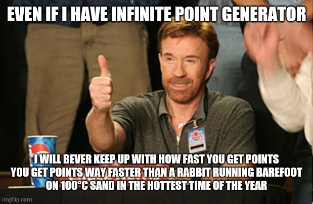 :) | EVEN IF I HAVE INFINITE POINT GENERATOR; I WILL BEVER KEEP UP WITH HOW FAST YOU GET POINTS

YOU GET POINTS WAY FASTER THAN A RABBIT RUNNING BAREFOOT ON 100°C SAND IN THE HOTTEST TIME OF THE YEAR | image tagged in memes,chuck norris approves,chuck norris | made w/ Imgflip meme maker