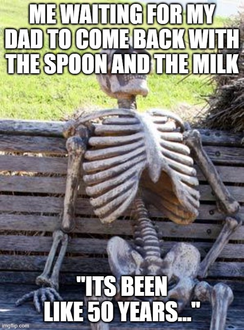 where is he? | ME WAITING FOR MY DAD TO COME BACK WITH THE SPOON AND THE MILK; "ITS BEEN LIKE 50 YEARS..." | image tagged in memes,waiting skeleton | made w/ Imgflip meme maker
