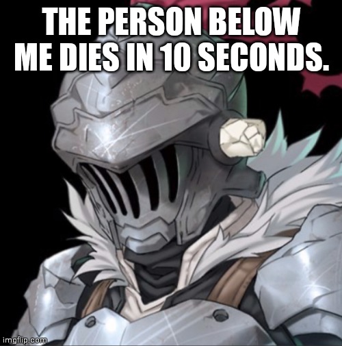 Goblin Slayer | THE PERSON BELOW ME DIES IN 10 SECONDS. | image tagged in goblin slayer | made w/ Imgflip meme maker