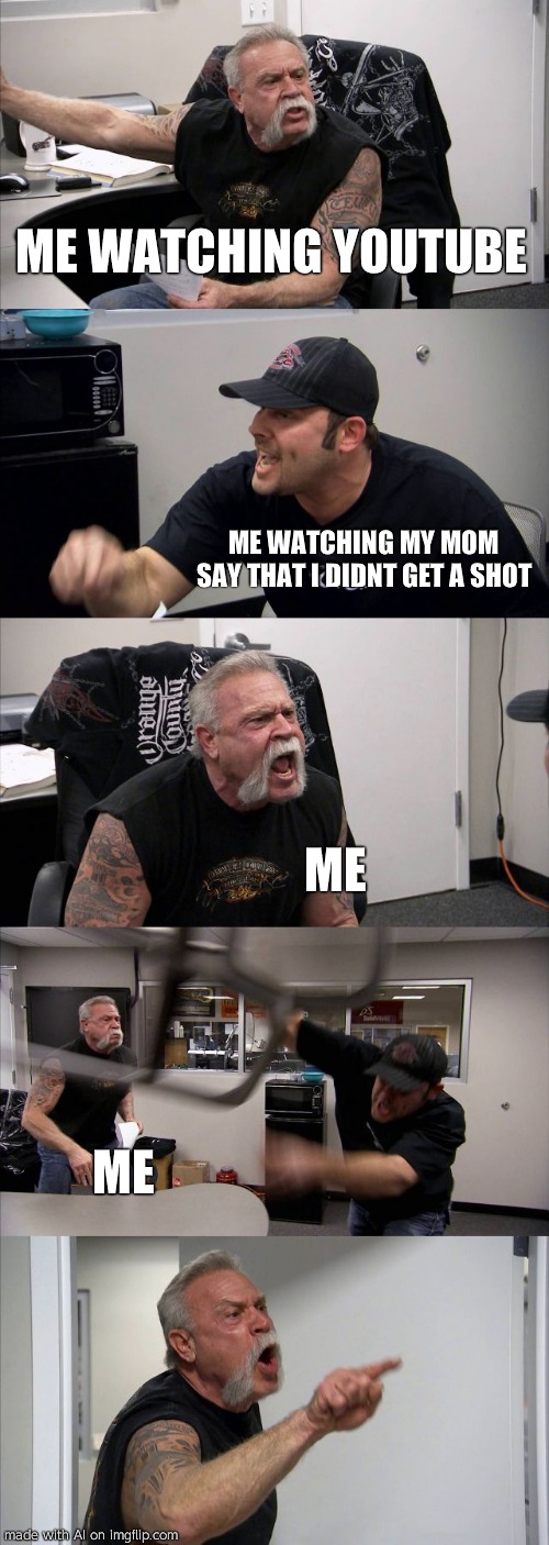 American Chopper Argument | ME WATCHING YOUTUBE; ME WATCHING MY MOM SAY THAT I DIDNT GET A SHOT; ME; ME | image tagged in memes,american chopper argument | made w/ Imgflip meme maker