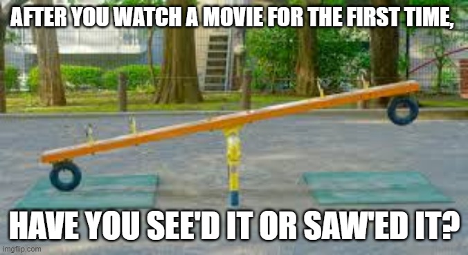 AFTER YOU WATCH A MOVIE FOR THE FIRST TIME, HAVE YOU SEE'D IT OR SAW'ED IT? | image tagged in seesaw | made w/ Imgflip meme maker