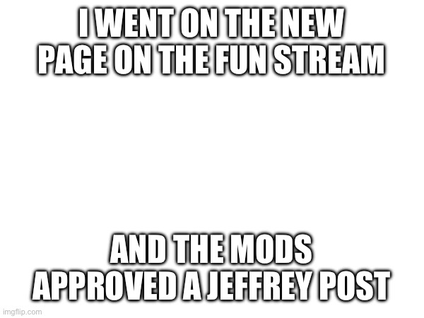 https://imgflip.com/i/7t1005 | I WENT ON THE NEW PAGE ON THE FUN STREAM; AND THE MODS APPROVED A JEFFREY POST | made w/ Imgflip meme maker