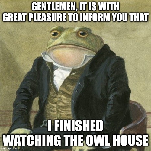Greatest urban fantasy. Change my mind. | GENTLEMEN, IT IS WITH GREAT PLEASURE TO INFORM YOU THAT; I FINISHED WATCHING THE OWL HOUSE | image tagged in gentlemen it is with great pleasure to inform you that,the owl house | made w/ Imgflip meme maker