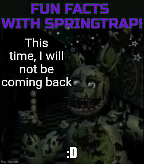 Fun facts with springtrap! | This time, I will not be coming back :D | image tagged in fun facts with springtrap | made w/ Imgflip meme maker