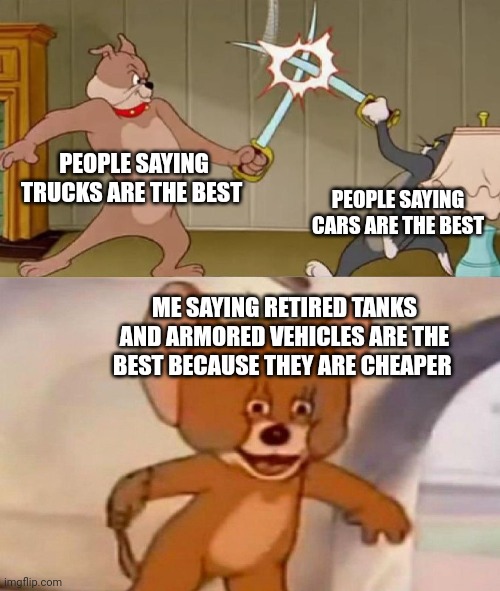 It's true. I saw one that cost $13,000 | PEOPLE SAYING TRUCKS ARE THE BEST; PEOPLE SAYING CARS ARE THE BEST; ME SAYING RETIRED TANKS AND ARMORED VEHICLES ARE THE BEST BECAUSE THEY ARE CHEAPER | image tagged in tom and jerry swordfight,tanks | made w/ Imgflip meme maker