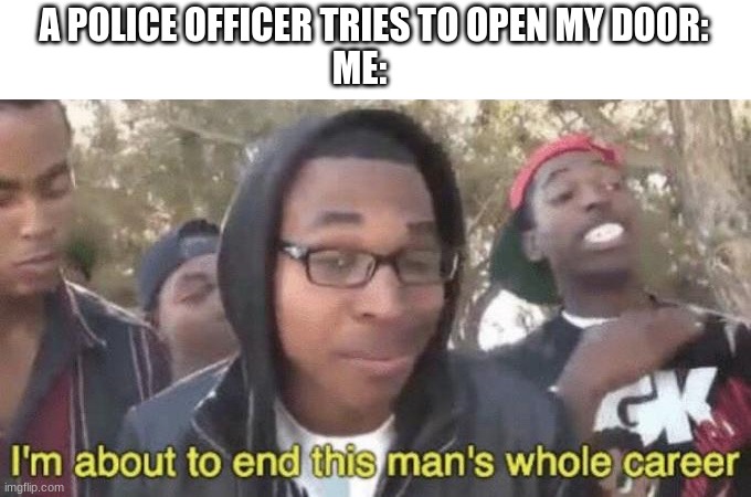I’m about to end this man’s whole career | A POLICE OFFICER TRIES TO OPEN MY DOOR:
ME: | image tagged in i m about to end this man s whole career | made w/ Imgflip meme maker