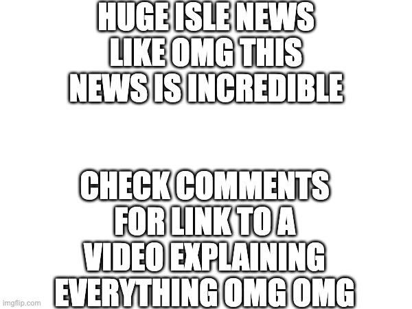 CHECK COMMENTS | HUGE ISLE NEWS LIKE OMG THIS NEWS IS INCREDIBLE; CHECK COMMENTS FOR LINK TO A VIDEO EXPLAINING EVERYTHING OMG OMG | image tagged in news | made w/ Imgflip meme maker