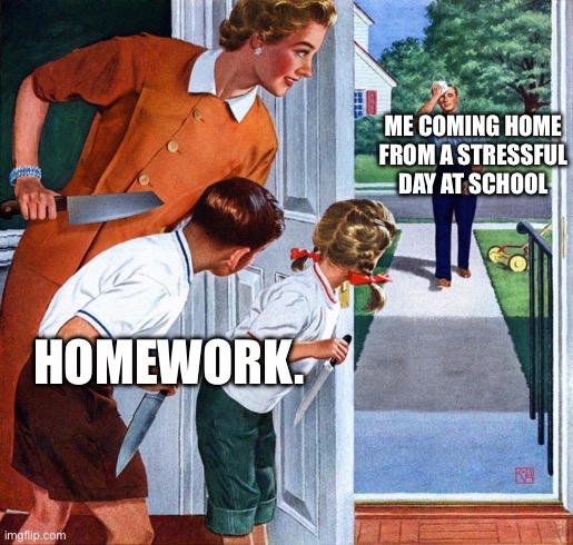 Wife and children waiting to stab husband/father | ME COMING HOME FROM A STRESSFUL DAY AT SCHOOL; HOMEWORK. | image tagged in wife and children waiting to stab husband/father | made w/ Imgflip meme maker