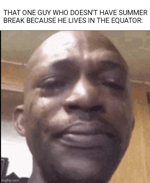 Summer in equator are 6 months | THAT ONE GUY WHO DOESN'T HAVE SUMMER BREAK BECAUSE HE LIVES IN THE EQUATOR: | image tagged in no,summer,break,for,your mom,lol | made w/ Imgflip meme maker