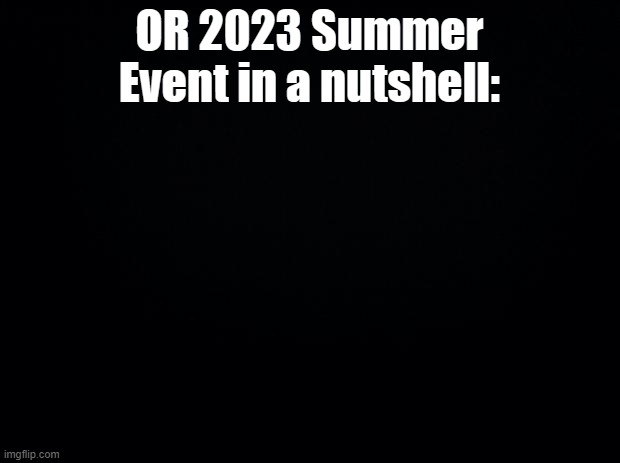 Black background | OR 2023 Summer Event in a nutshell: | image tagged in black background | made w/ Imgflip meme maker