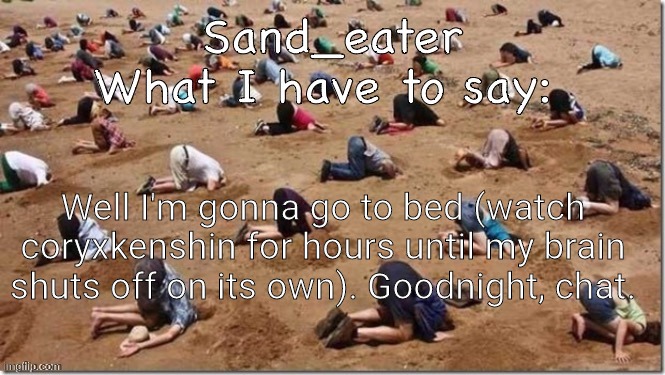 Sand_eater announcement | Well I'm gonna go to bed (watch coryxkenshin for hours until my brain shuts off on its own). Goodnight, chat. | image tagged in sand_eater announcement | made w/ Imgflip meme maker